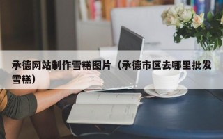 盐城承德网站制作雪糕图片（承德市区去哪里批发雪糕）