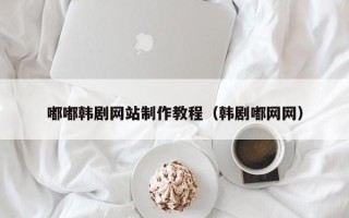 盐城嘟嘟韩剧网站制作教程（韩剧嘟网网）