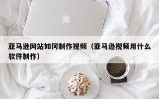盐城亚马逊网站如何制作视频（亚马逊视频用什么软件制作）