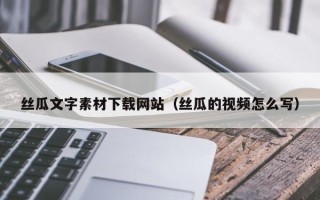 盐城丝瓜文字素材下载网站（丝瓜的视频怎么写）